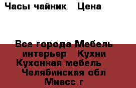 Часы-чайник › Цена ­ 3 000 - Все города Мебель, интерьер » Кухни. Кухонная мебель   . Челябинская обл.,Миасс г.